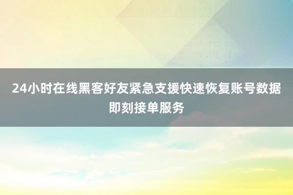 24小时在线黑客好友紧急支援快速恢复账号数据即刻接单服务