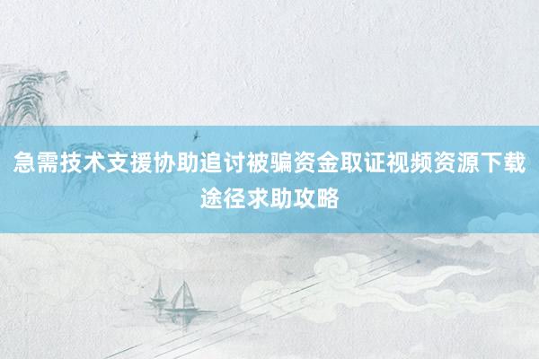 急需技术支援协助追讨被骗资金取证视频资源下载途径求助攻略