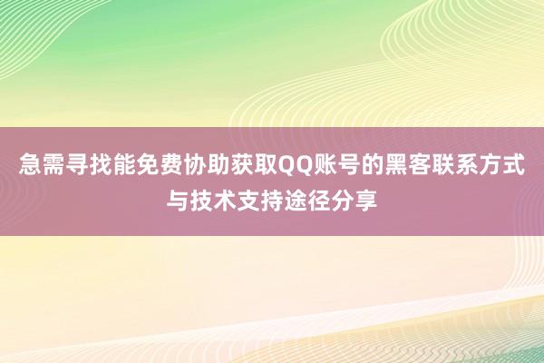 急需寻找能免费协助获取QQ账号的黑客联系方式与技术支持途径分享