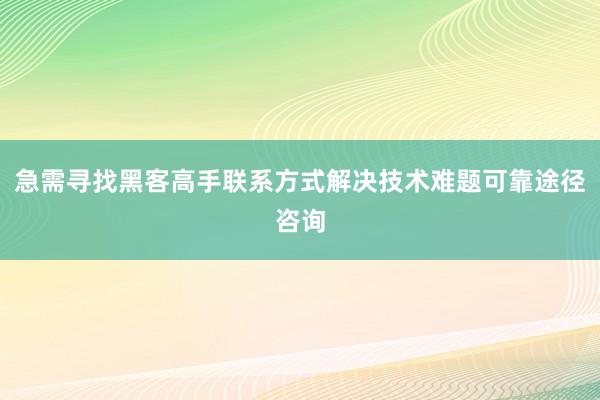 急需寻找黑客高手联系方式解决技术难题可靠途径咨询