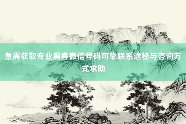 急需获取专业黑客微信号码可靠联系途径与咨询方式求助