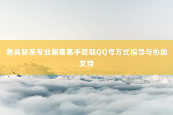 急需联系专业黑客高手获取QQ号方式指导与协助支持