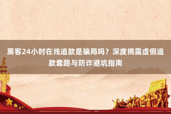 黑客24小时在线追款是骗局吗？深度揭露虚假追款套路与防诈避坑指南