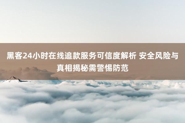 黑客24小时在线追款服务可信度解析 安全风险与真相揭秘需警惕防范