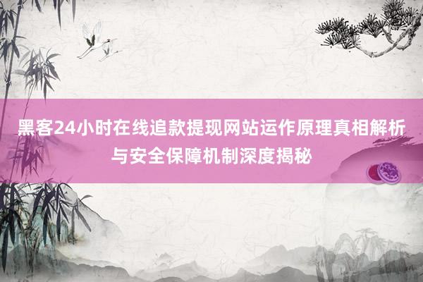 黑客24小时在线追款提现网站运作原理真相解析与安全保障机制深度揭秘