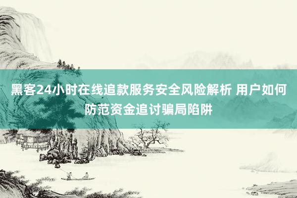 黑客24小时在线追款服务安全风险解析 用户如何防范资金追讨骗局陷阱