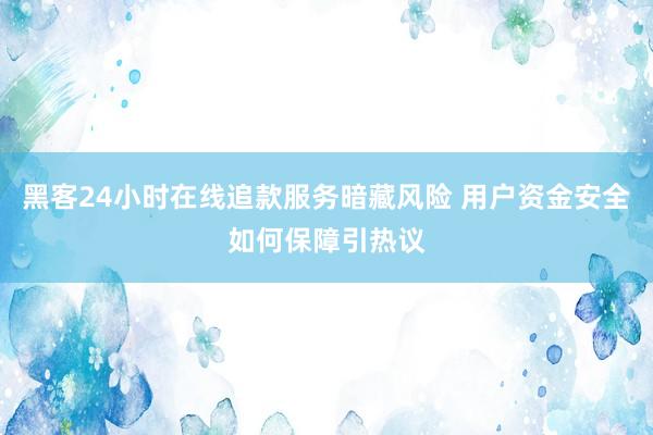 黑客24小时在线追款服务暗藏风险 用户资金安全如何保障引热议