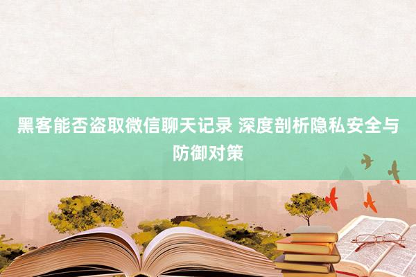 黑客能否盗取微信聊天记录 深度剖析隐私安全与防御对策