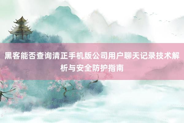 黑客能否查询清正手机版公司用户聊天记录技术解析与安全防护指南