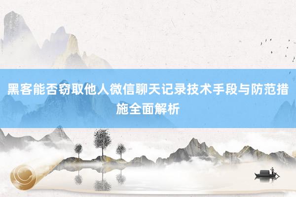 黑客能否窃取他人微信聊天记录技术手段与防范措施全面解析