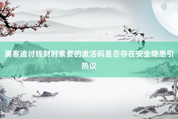 黑客追讨钱财时索要的激活码是否存在安全隐患引热议
