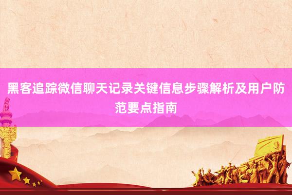 黑客追踪微信聊天记录关键信息步骤解析及用户防范要点指南