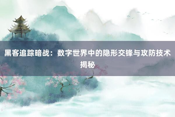 黑客追踪暗战：数字世界中的隐形交锋与攻防技术揭秘