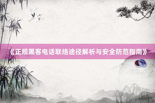 《正规黑客电话联络途径解析与安全防范指南》