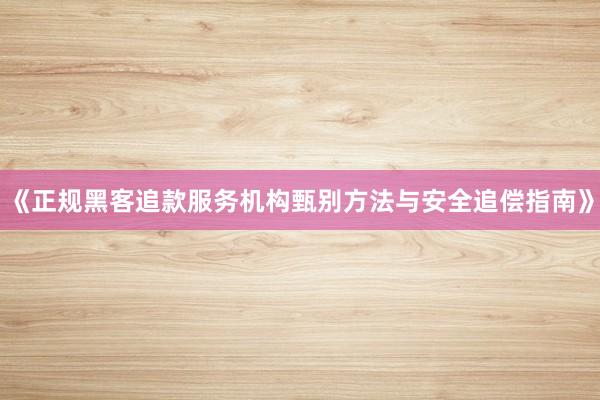 《正规黑客追款服务机构甄别方法与安全追偿指南》