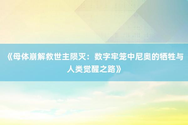 《母体崩解救世主陨灭：数字牢笼中尼奥的牺牲与人类觉醒之路》