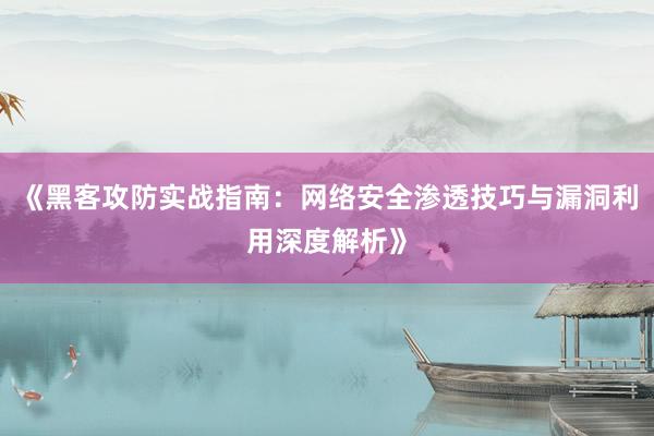 《黑客攻防实战指南：网络安全渗透技巧与漏洞利用深度解析》