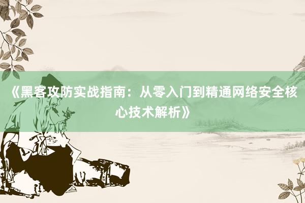 《黑客攻防实战指南：从零入门到精通网络安全核心技术解析》