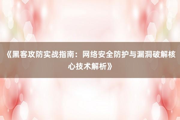 《黑客攻防实战指南:网络安全防护与漏洞破解核心技术解析》