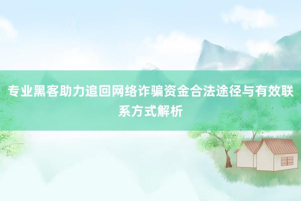 专业黑客助力追回网络诈骗资金合法途径与有效联系方式解析