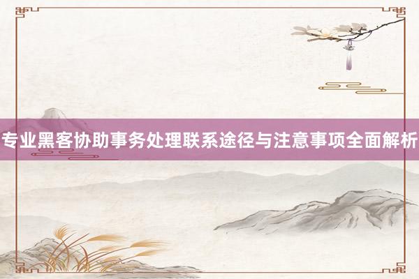 专业黑客协助事务处理联系途径与注意事项全面解析