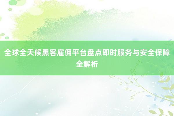全球全天候黑客雇佣平台盘点即时服务与安全保障全解析