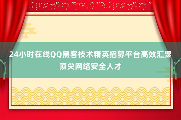 24小时在线QQ黑客技术精英招募平台高效汇聚顶尖网络安全人才