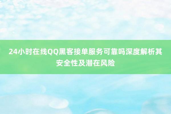 24小时在线QQ黑客接单服务可靠吗深度解析其安全性及潜在风险