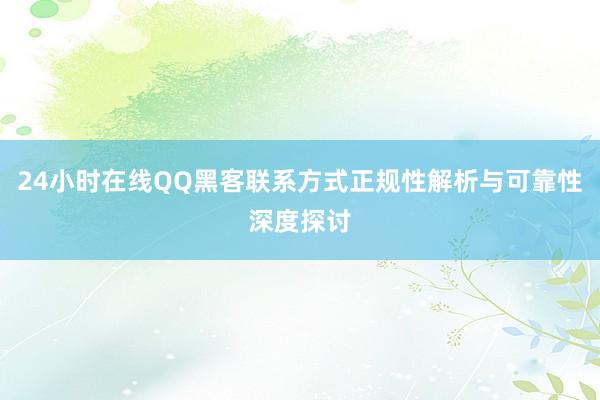 24小时在线QQ黑客联系方式正规性解析与可靠性深度探讨