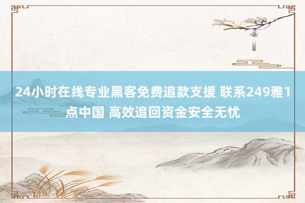 24小时在线专业黑客免费追款支援 联系249雅1点中国 高效追回资金安全无忧