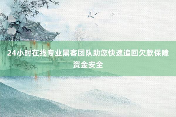 24小时在线专业黑客团队助您快速追回欠款保障资金安全