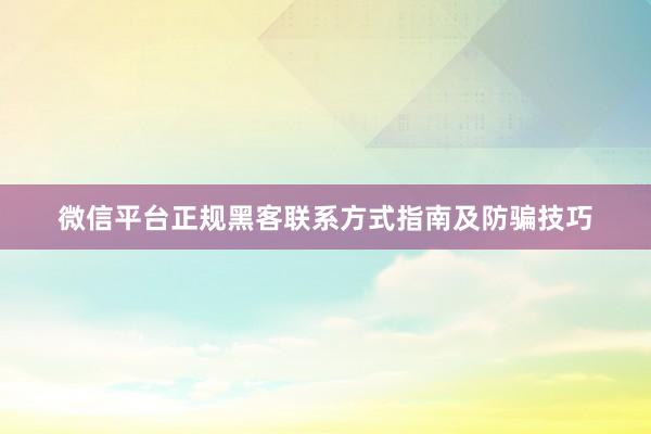 微信平台正规黑客联系方式指南及防骗技巧
