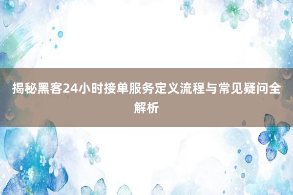 揭秘黑客24小时接单服务定义流程与常见疑问全解析