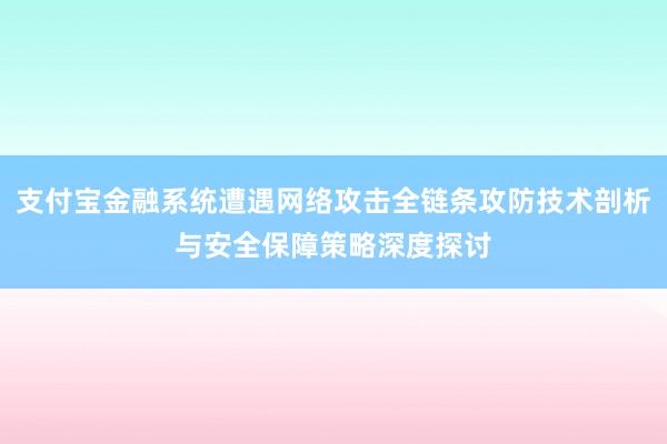 支付宝金融系统遭遇网络攻击全链条攻防技术剖析与安全保障策略深度探讨