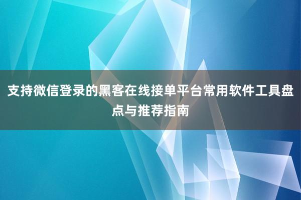 支持微信登录的黑客在线接单平台常用软件工具盘点与推荐指南