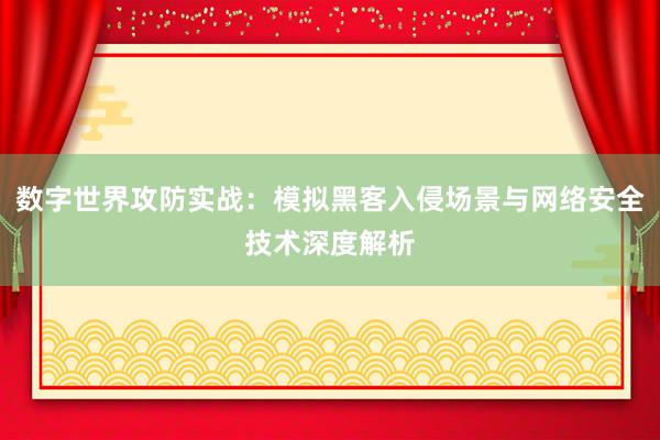 数字世界攻防实战：模拟黑客入侵场景与网络安全技术深度解析