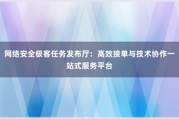 网络安全极客任务发布厅：高效接单与技术协作一站式服务平台