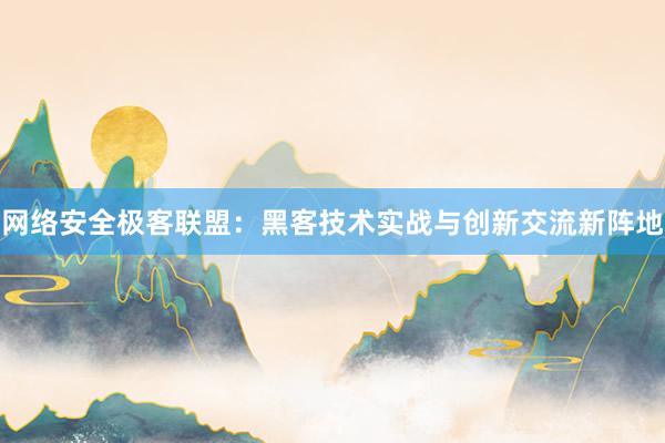 网络安全极客联盟：黑客技术实战与创新交流新阵地