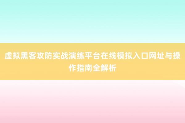 虚拟黑客攻防实战演练平台在线模拟入口网址与操作指南全解析
