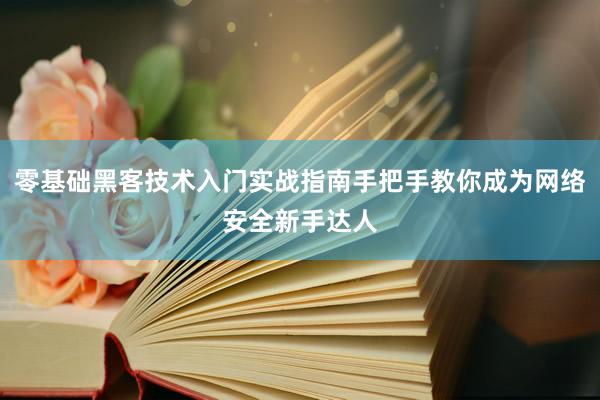 零基础黑客技术入门实战指南手把手教你成为网络安全新手达人