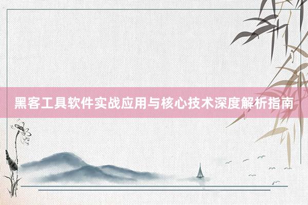 黑客工具软件实战应用与核心技术深度解析指南