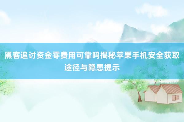 黑客追讨资金零费用可靠吗揭秘苹果手机安全获取途径与隐患提示