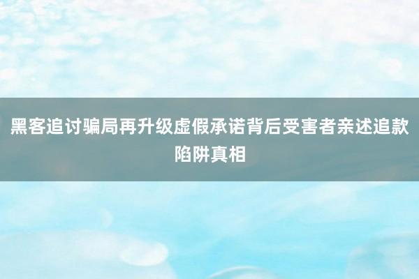 黑客追讨骗局再升级虚假承诺背后受害者亲述追款陷阱真相