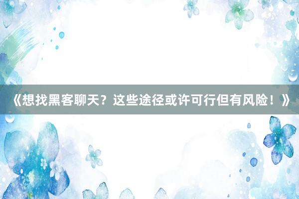 《想找黑客聊天？这些途径或许可行但有风险！》