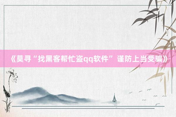 《莫寻“找黑客帮忙盗qq软件” 谨防上当受骗》