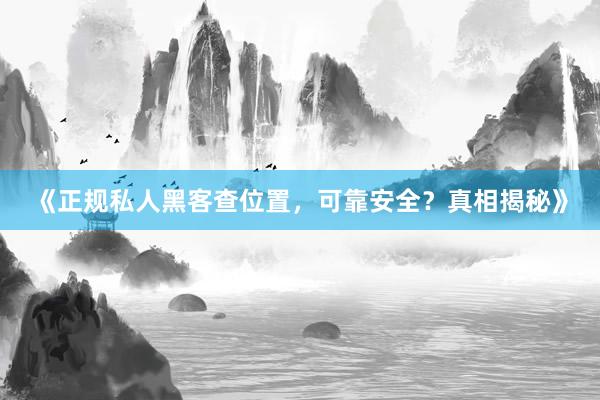 《正规私人黑客查位置，可靠安全？真相揭秘》