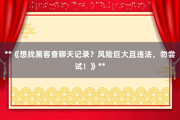 **《想找黑客查聊天记录？风险巨大且违法，勿尝试！》**
