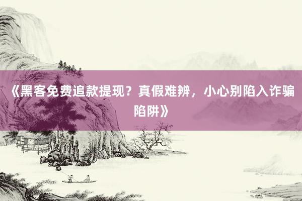 《黑客免费追款提现？真假难辨，小心别陷入诈骗陷阱》