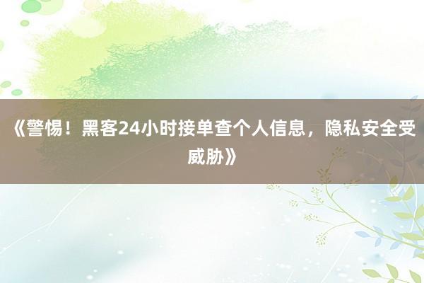 《警惕！黑客24小时接单查个人信息，隐私安全受威胁》