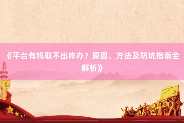 《平台有钱取不出咋办？原因、方法及防坑指南全解析》